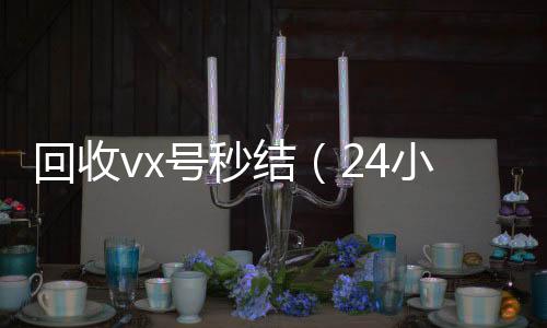 回收vx号秒结（24小时收vx秒结24小时高价回收微信秒结微信号）